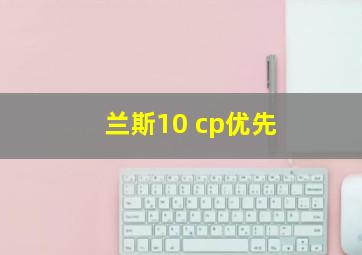 兰斯10 cp优先